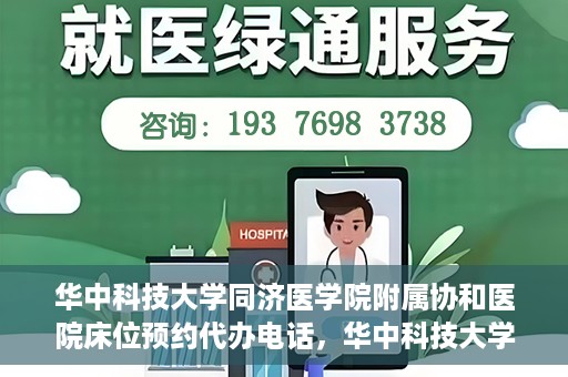 华中科技大学同济医学院附属协和医院床位预约代办电话，华中科技大学同济医学院附属协和医院床位预约咨询热线