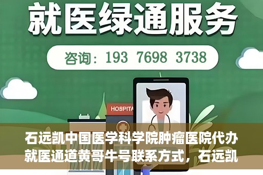 石远凯中国医学科学院肿瘤医院代办就医通道黄哥牛号联系方式，石远凯教授就医通道代办联系方式，黄哥牛号助力就医之路