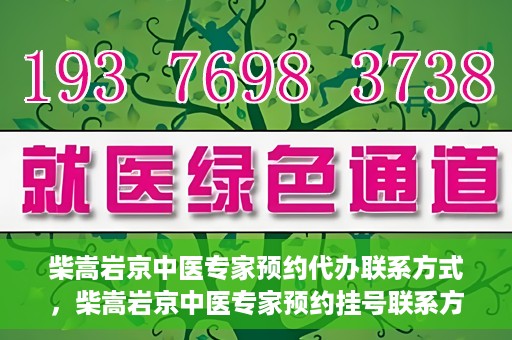 柴嵩岩京中医专家预约代办联系方式，柴嵩岩京中医专家预约挂号联系方式及代办服务指南