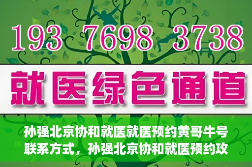 孙强北京协和就医就医预约黄哥牛号联系方式，孙强北京协和就医预约攻略，联系黄哥获取牛号联系方式