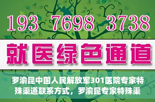 罗渝昆中国人民解放军301医院专家特殊渠道联系方式，罗渝昆专家特殊渠道联系方式揭秘，中国人民解放军301医院权威专家联络方式解密