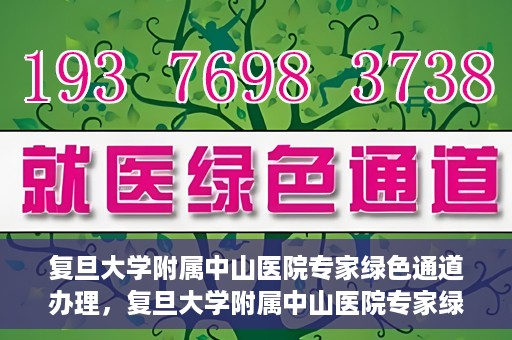 复旦大学附属中山医院专家绿色通道办理，复旦大学附属中山医院专家绿色通道办理详解