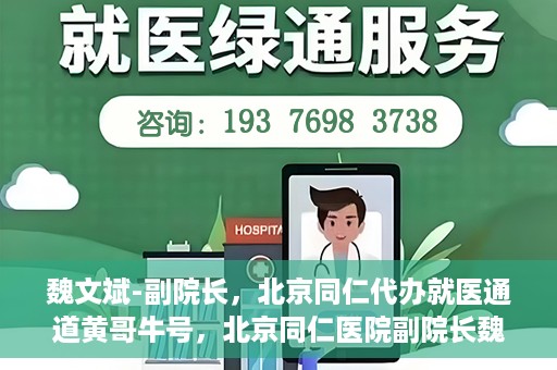 魏文斌-副院长，北京同仁代办就医通道黄哥牛号，北京同仁医院副院长魏文斌揭秘就医通道，黄哥牛号助力患者便捷就医体验