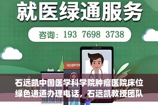 石远凯中国医学科学院肿瘤医院床位绿色通道办理电话，石远凯教授团队床位绿色通道咨询热线及办理须知