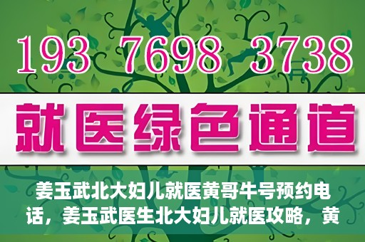 姜玉武北大妇儿就医黄哥牛号预约电话，姜玉武医生北大妇儿就医攻略，黄哥牛号预约电话及更多信息