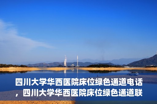 四川大学华西医院床位绿色通道电话，四川大学华西医院床位绿色通道联系电话揭秘