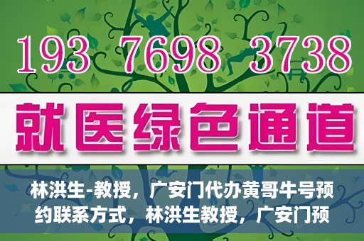 林洪生-教授，广安门代办黄哥牛号预约联系方式，林洪生教授，广安门预约联系方式及黄哥牛号代办服务解析