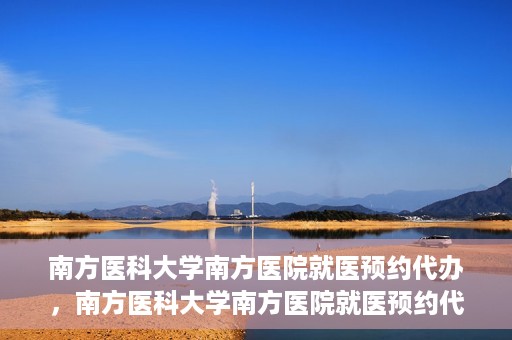 南方医科大学南方医院就医预约代办，南方医科大学南方医院就医预约代办指南