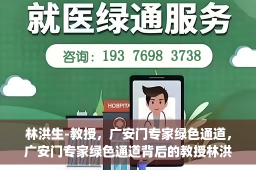 林洪生-教授，广安门专家绿色通道，广安门专家绿色通道背后的教授林洪生，医学领域的领航者