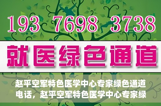 赵平空军特色医学中心专家绿色通道电话，赵平空军特色医学中心专家绿色通道联系电话揭秘