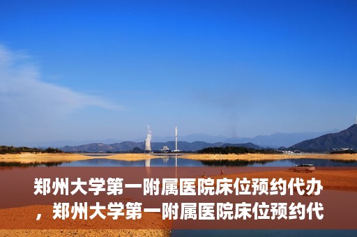 郑州大学第一附属医院床位预约代办，郑州大学第一附属医院床位预约代办服务详解