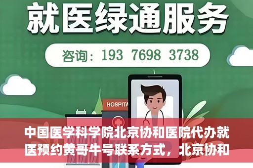 中国医学科学院北京协和医院代办就医预约黄哥牛号联系方式，北京协和医院黄哥牛号预约代办，就医预约联系方式与指南