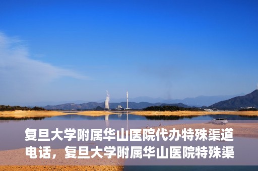 复旦大学附属华山医院代办特殊渠道电话，复旦大学附属华山医院特殊渠道电话代办服务详解