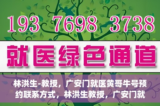 林洪生-教授，广安门就医黄哥牛号预约联系方式，林洪生教授，广安门就医预约联系方式及黄哥牛号预约指南