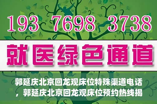郭延庆北京回龙观床位特殊渠道电话，郭延庆北京回龙观床位预约热线揭秘
