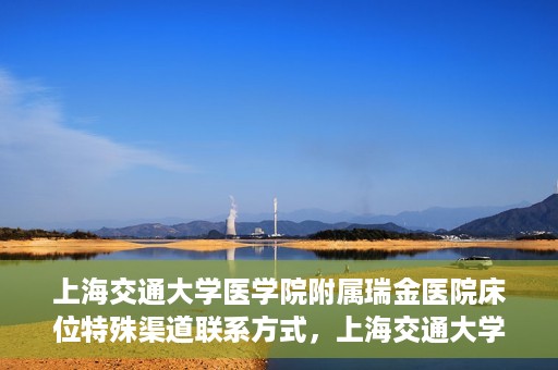 上海交通大学医学院附属瑞金医院床位特殊渠道联系方式，上海交通大学瑞金医院床位特殊渠道预约联系方式揭秘
