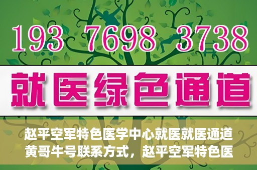 赵平空军特色医学中心就医就医通道黄哥牛号联系方式，赵平空军特色医学中心就医通道，黄哥牛号联系方式全解析
