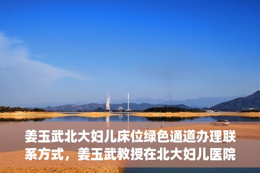 姜玉武北大妇儿床位绿色通道办理联系方式，姜玉武教授在北大妇儿医院的床位绿色通道联系方式及办理指南