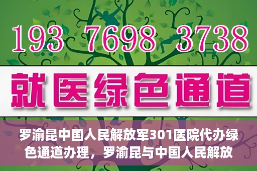 罗渝昆中国人民解放军301医院代办绿色通道办理，罗渝昆与中国人民解放军301医院绿色通道办理实录，便捷医疗的见证