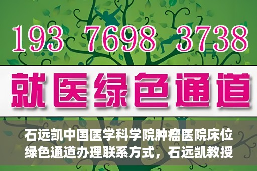 石远凯中国医学科学院肿瘤医院床位绿色通道办理联系方式，石远凯教授团队床位绿色通道办理指南，中国医学科学院肿瘤医院联系方式揭秘