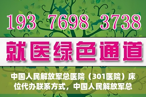 中国人民解放军总医院（301医院）床位代办联系方式，中国人民解放军总医院床位代办咨询热线及联系方式