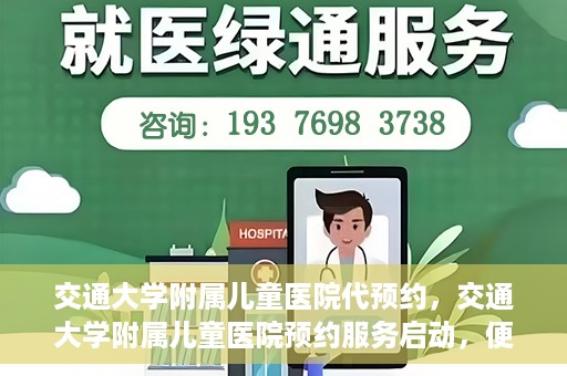 交通大学附属儿童医院代预约，交通大学附属儿童医院预约服务启动，便捷代预约通道开启