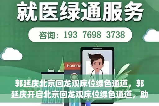 郭延庆北京回龙观床位绿色通道，郭延庆开启北京回龙观床位绿色通道，助力患者快速就医