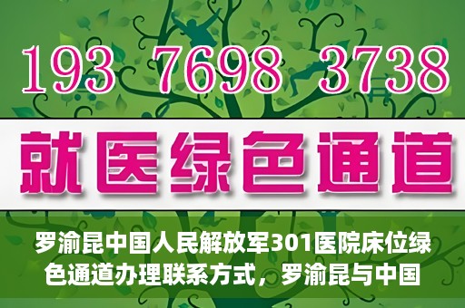罗渝昆中国人民解放军301医院床位绿色通道办理联系方式，罗渝昆与中国人民解放军301医院床位绿色通道，办理联系方式揭秘
