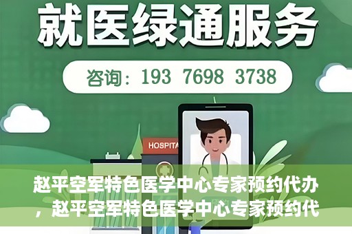 赵平空军特色医学中心专家预约代办，赵平空军特色医学中心专家预约代办服务详解