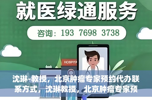 沈琳-教授，北京肿瘤专家预约代办联系方式，沈琳教授，北京肿瘤专家预约联系方式及代办服务指南