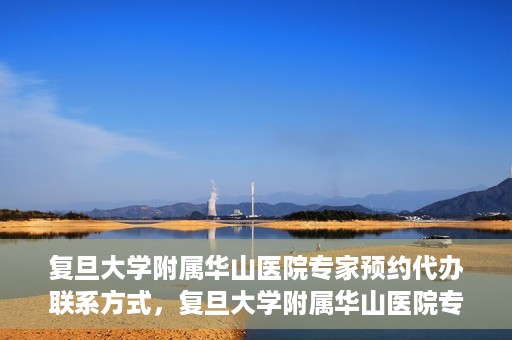 复旦大学附属华山医院专家预约代办联系方式，复旦大学附属华山医院专家预约代办服务指南