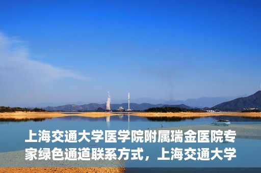 上海交通大学医学院附属瑞金医院专家绿色通道联系方式，上海交通大学医学院附属瑞金医院专家绿色通道联系指南，一站式服务，快速预约专家咨询通道
