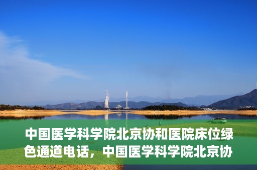 中国医学科学院北京协和医院床位绿色通道电话，中国医学科学院北京协和医院床位绿色通道咨询热线开通