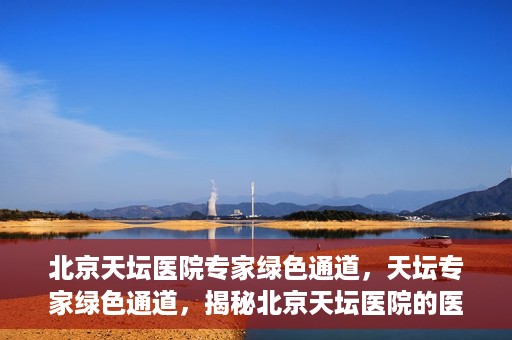 北京天坛医院专家绿色通道，天坛专家绿色通道，揭秘北京天坛医院的医疗专家服务通道