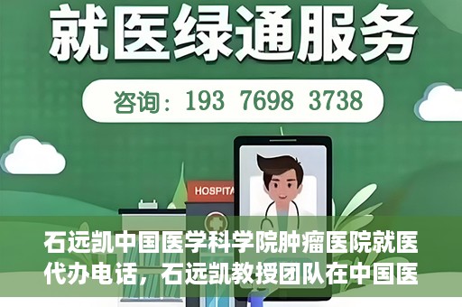 石远凯中国医学科学院肿瘤医院就医代办电话，石远凯教授团队在中国医学科学院肿瘤医院的就医咨询与代办服务热线