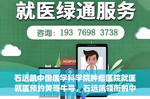 石远凯中国医学科学院肿瘤医院就医就医预约黄哥牛号，石远凯领衔的中国医学科学院肿瘤医院就医预约攻略及黄哥牛号解析