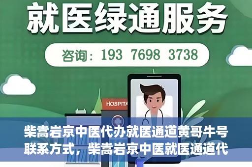 柴嵩岩京中医代办就医通道黄哥牛号联系方式，柴嵩岩京中医就医通道代办服务，黄哥牛号联系方式及标题生成，注，请注意使用代办就医通道时遵守相关规定，确保信息的真实性和合法性。