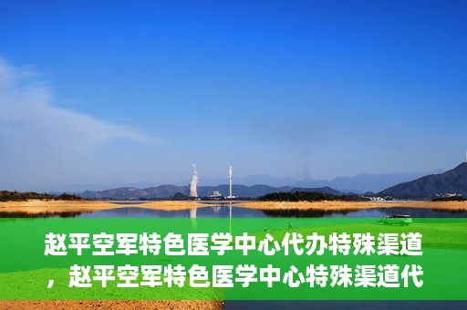 赵平空军特色医学中心代办特殊渠道，赵平空军特色医学中心特殊渠道代办服务解析