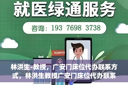 林洪生-教授，广安门床位代办联系方式，林洪生教授广安门床位代办联系方式揭秘
