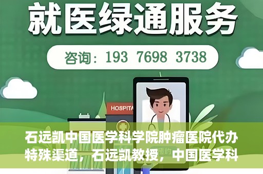 石远凯中国医学科学院肿瘤医院代办特殊渠道，石远凯教授，中国医学科学院肿瘤医院特殊渠道代办解析