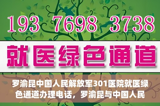 罗渝昆中国人民解放军301医院就医绿色通道办理电话，罗渝昆与中国人民解放军301医院就医绿色通道服务热线详解