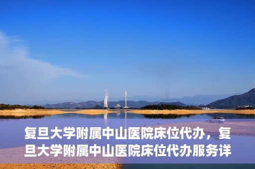 复旦大学附属中山医院床位代办，复旦大学附属中山医院床位代办服务详解