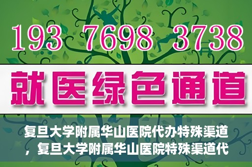 复旦大学附属华山医院代办特殊渠道，复旦大学附属华山医院特殊渠道代办服务解析