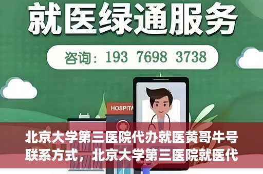 北京大学第三医院代办就医黄哥牛号联系方式，北京大学第三医院就医代办服务，黄哥牛号联系方式及代办就医指南