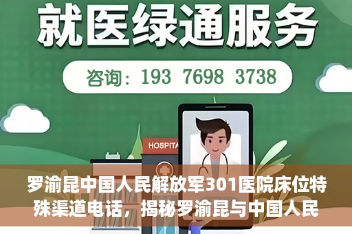 罗渝昆中国人民解放军301医院床位特殊渠道电话，揭秘罗渝昆与中国人民解放军301医院床位预约背后的神秘电话渠道