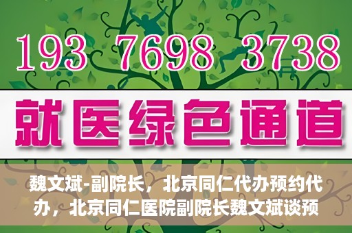 魏文斌-副院长，北京同仁代办预约代办，北京同仁医院副院长魏文斌谈预约代办服务