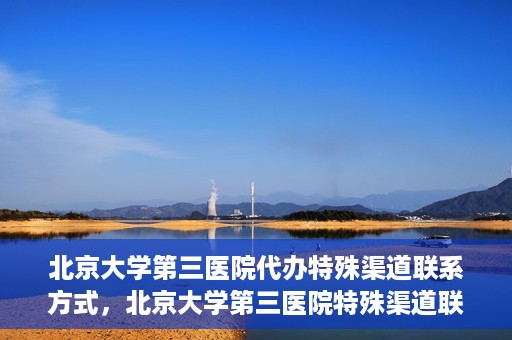 北京大学第三医院代办特殊渠道联系方式，北京大学第三医院特殊渠道联系方式代办服务详解