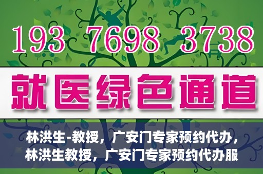 林洪生-教授，广安门专家预约代办，林洪生教授，广安门专家预约代办服务解析