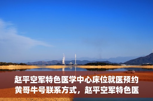 赵平空军特色医学中心床位就医预约黄哥牛号联系方式，赵平空军特色医学中心床位预约指南，黄哥牛号联系方式全解析