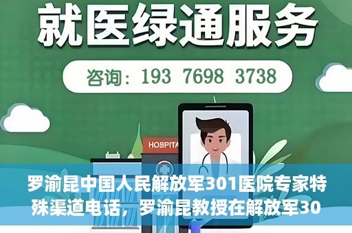罗渝昆中国人民解放军301医院专家特殊渠道电话，罗渝昆教授在解放军301医院的专家专线揭秘